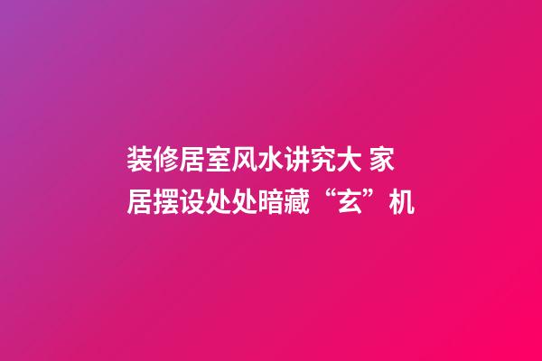 装修居室风水讲究大 家居摆设处处暗藏“玄”机